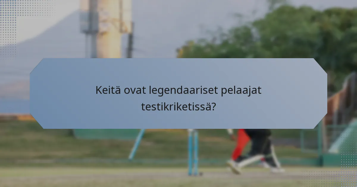 Keitä ovat legendaariset pelaajat testikriketissä?