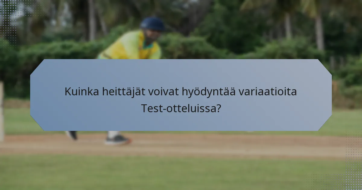 Kuinka heittäjät voivat hyödyntää variaatioita Test-otteluissa?