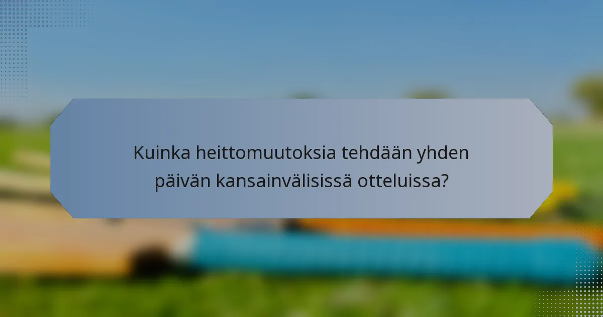 Kuinka heittomuutoksia tehdään yhden päivän kansainvälisissä otteluissa?
