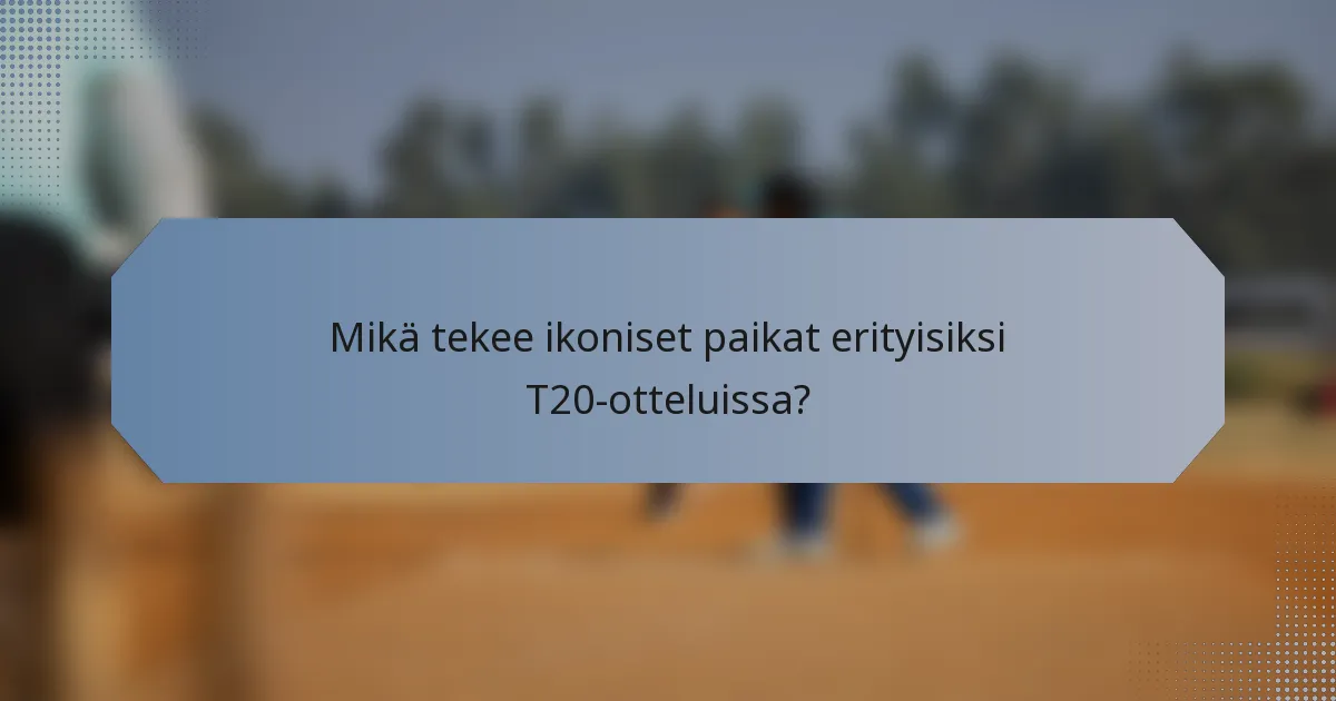 Mikä tekee ikoniset paikat erityisiksi T20-otteluissa?