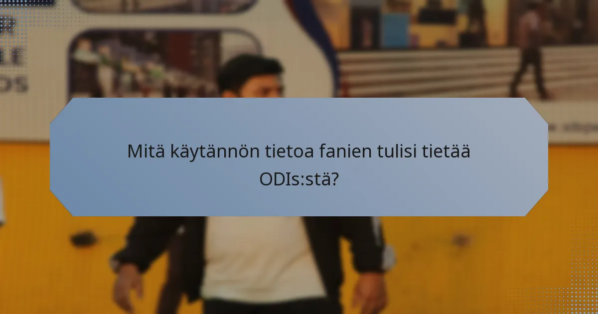 Mitä käytännön tietoa fanien tulisi tietää ODIs:stä?