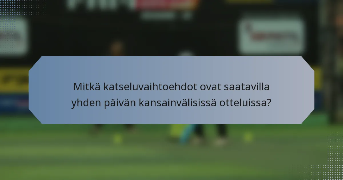 Mitkä katseluvaihtoehdot ovat saatavilla yhden päivän kansainvälisissä otteluissa?