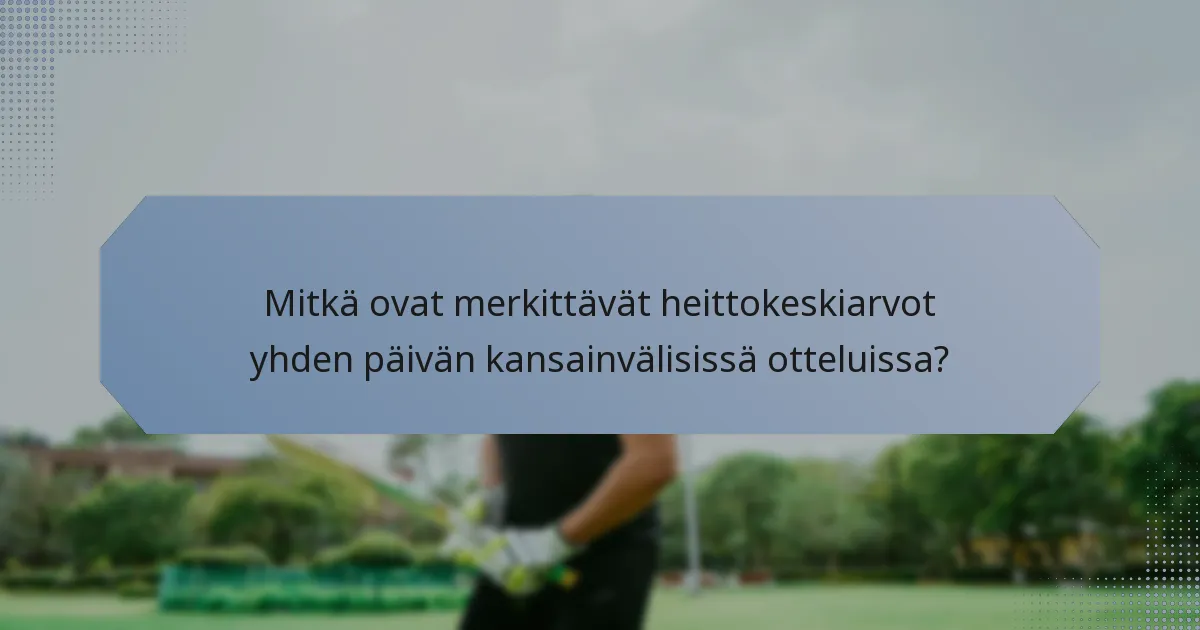 Mitkä ovat merkittävät heittokeskiarvot yhden päivän kansainvälisissä otteluissa?