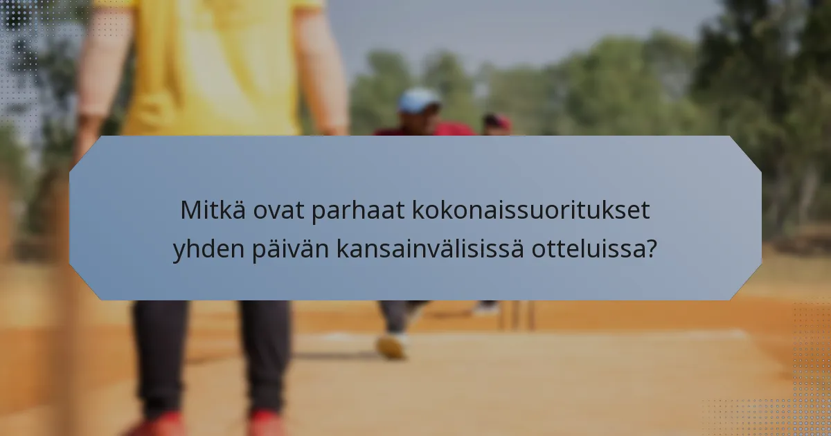Mitkä ovat parhaat kokonaissuoritukset yhden päivän kansainvälisissä otteluissa?