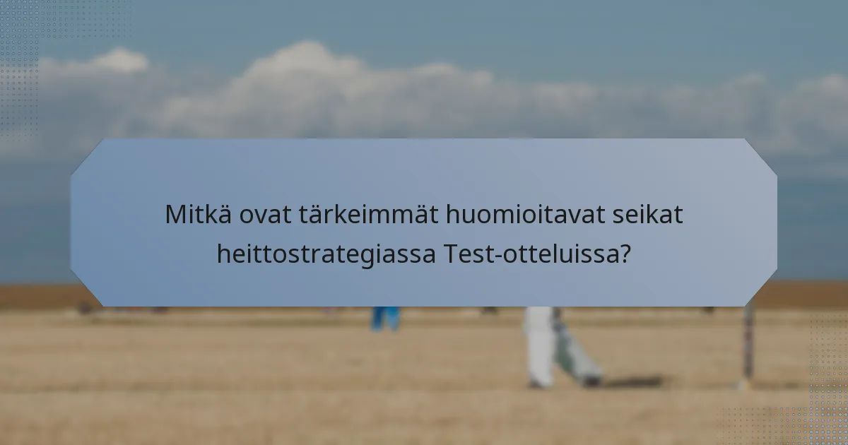 Mitkä ovat tärkeimmät huomioitavat seikat heittostrategiassa Test-otteluissa?