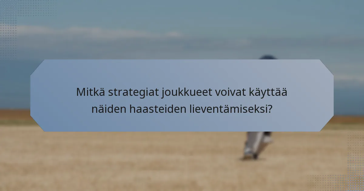 Mitkä strategiat joukkueet voivat käyttää näiden haasteiden lieventämiseksi?